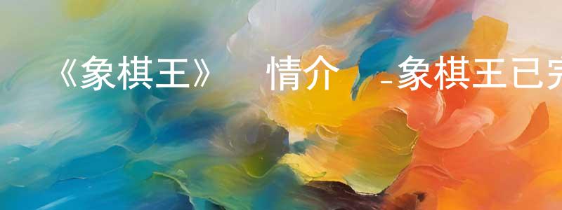 《象棋王》詳情介紹_象棋王已完結在線觀看_象棋王迅雷下載_國漫 程海健的blog